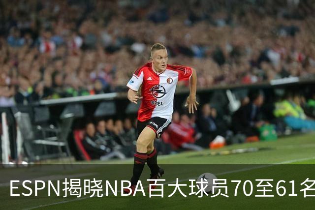 ESPN揭晓NBA百大球员70至61名：众星闪耀，期待新赛季